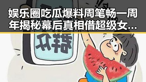 娱乐圈吃瓜爆料周笔畅一周年揭秘幕后真相借超级女声成功走红反差画面引争议