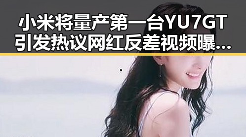 小米将量产第一台YU7 GT引发热议 网红反差视频曝光背后的秘密