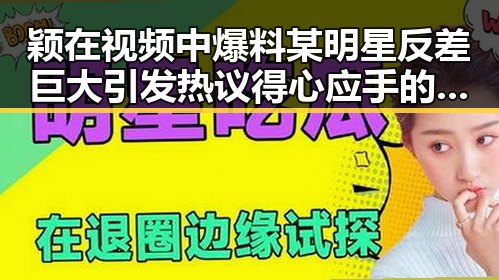 颖在视频中爆料某明星反差巨大引发热议得心应手的狗仔文化背后内幕