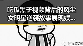 吃瓜黑子视频背后的风尘女明星逆袭故事展现娱乐圈反差魅力