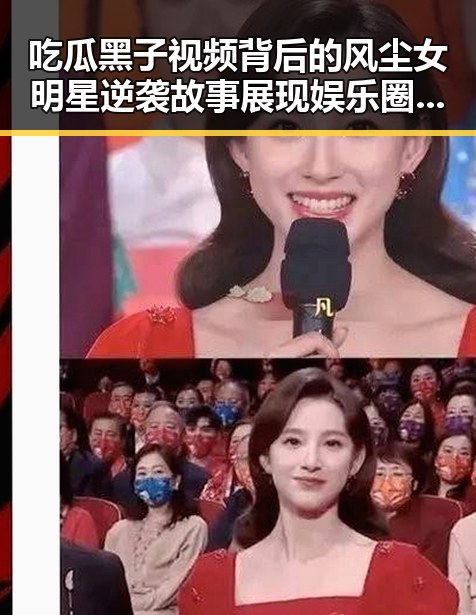 吃瓜黑子视频背后的风尘女明星逆袭故事展现娱乐圈反差魅力