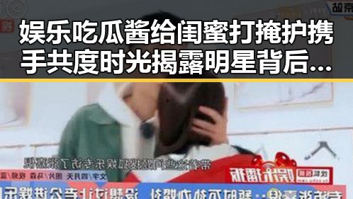娱乐吃瓜酱给闺蜜打掩护携手共度时光揭露明星背后秘密瓜田