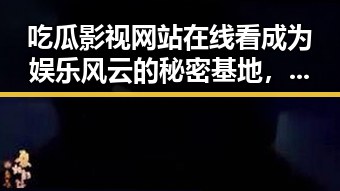 吃瓜影视网站在线看成为娱乐风云的秘密基地，明星爆裂式分手引发路人甲乙丙的情感风暴
