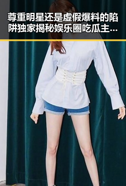 尊重明星还是虚假爆料的陷阱独家揭秘娱乐圈吃瓜主播的反差视频真相