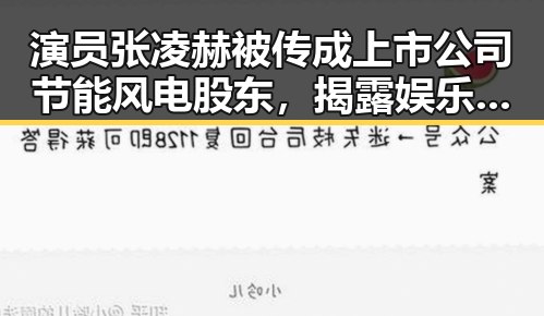 演员张凌赫被传成上市公司节能风电股东,揭露娱乐圈的敬业精神与公司回应的反差