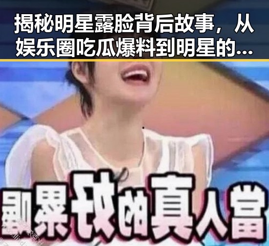揭秘明星露脸背后故事，从娱乐圈吃瓜爆料到明星的生活真相