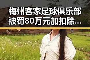 梅州客家足球俱乐部被罚80万元加扣除积分6引发关注 新笑傲江湖免费观看带来欢乐体验