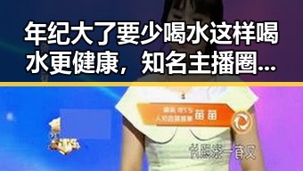 年纪大了要少喝水这样喝水更健康，知名主播圈隐私泄露风波揭秘