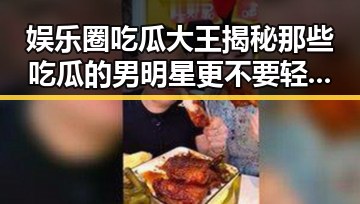 娱乐圈吃瓜大王揭秘那些吃瓜的男明星更不要轻易对明星圈吃瓜大王