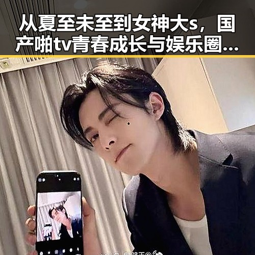 从夏至未至到女神大s，国产啪tv青春成长与娱乐圈吃瓜背后的人性反差