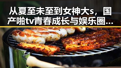 从夏至未至到女神大s，国产啪tv青春成长与娱乐圈吃瓜背后的人性反差