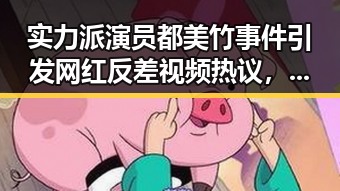实力派演员都美竹事件引发网红反差视频热议，张俪与韩国男星朱镇模恋情曝光
