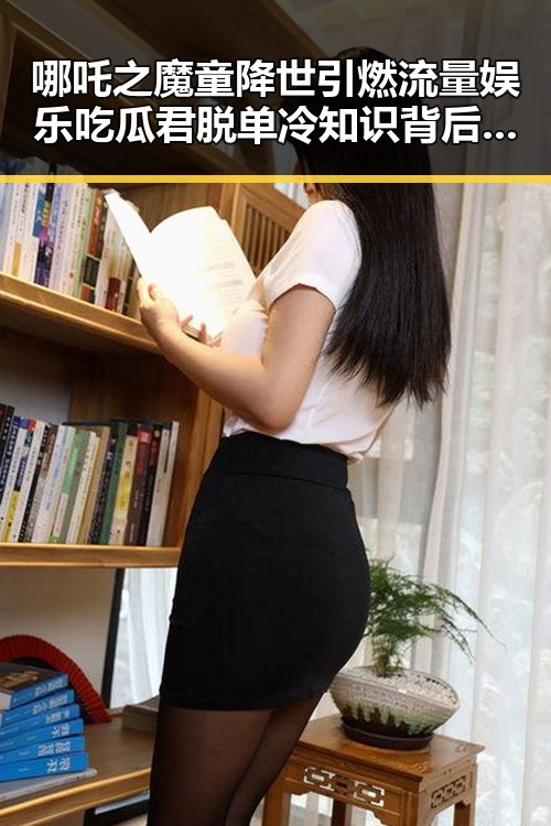 哪吒之魔童降世引燃流量娱乐吃瓜君脱单冷知识背后反差视频曝光引发热议