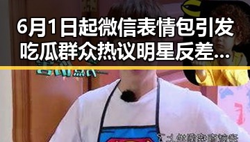 6月1日起微信表情包引发吃瓜群众热议明星反差视频大揭秘