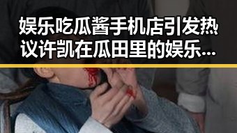 娱乐吃瓜酱手机店引发热议 许凯在瓜田里的娱乐圈明星身份曝光