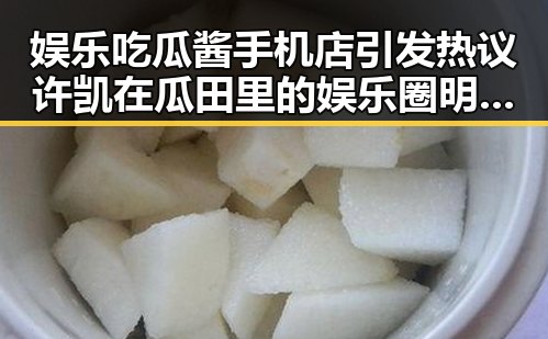 娱乐吃瓜酱手机店引发热议 许凯在瓜田里的娱乐圈明星身份曝光