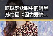吃瓜群众眼中的明星孙怡因《因为爱情有幸福》走红展示多面风采成为时尚女神